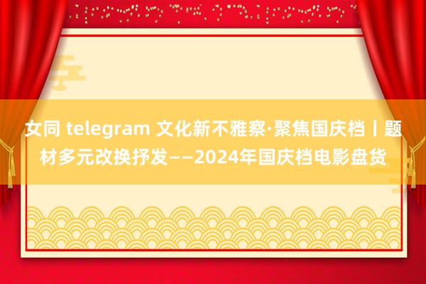 女同 telegram 文化新不雅察·聚焦国庆档丨题材多元　改换抒发——2024年国庆档电影盘货