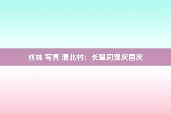 丝袜 写真 渭北村：长辈同聚庆国庆