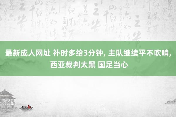 最新成人网址 补时多给3分钟， 主队继续平不吹哨， 西亚裁判太黑 国足当心