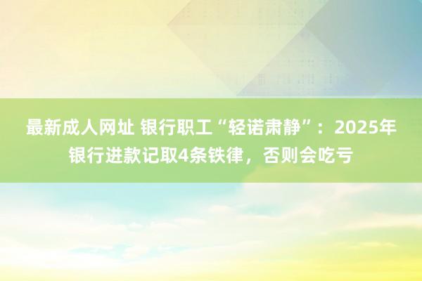 最新成人网址 银行职工“轻诺肃静”：2025年银行进款记取4条铁律，否则会吃亏