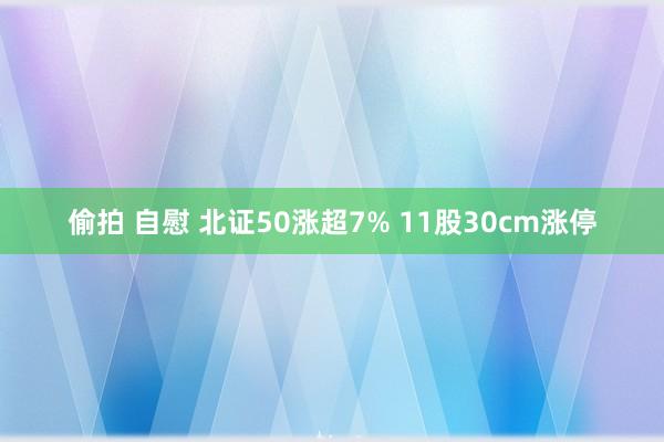 偷拍 自慰 北证50涨超7% 11股30cm涨停