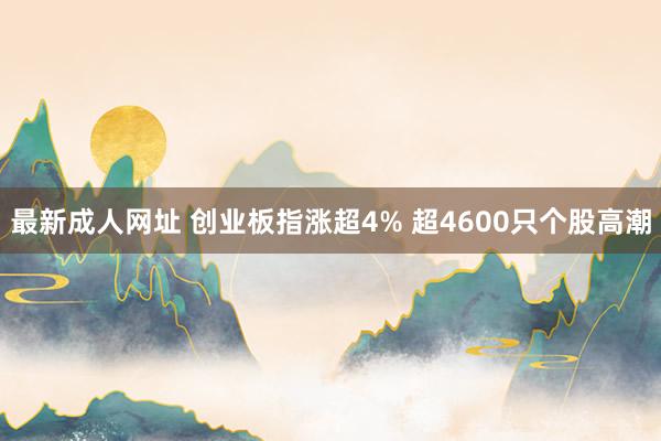 最新成人网址 创业板指涨超4% 超4600只个股高潮