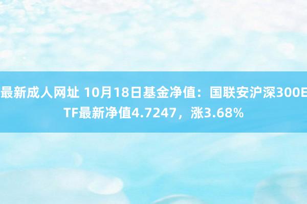 最新成人网址 10月18日基金净值：国联安沪深300ETF最新净值4.7247，涨3.68%