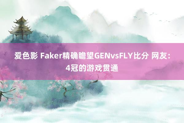 爱色影 Faker精确瞻望GENvsFLY比分 网友：4冠的游戏贯通