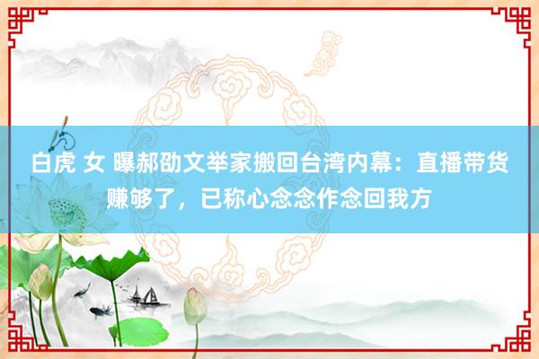 白虎 女 曝郝劭文举家搬回台湾内幕：直播带货赚够了，已称心念念作念回我方