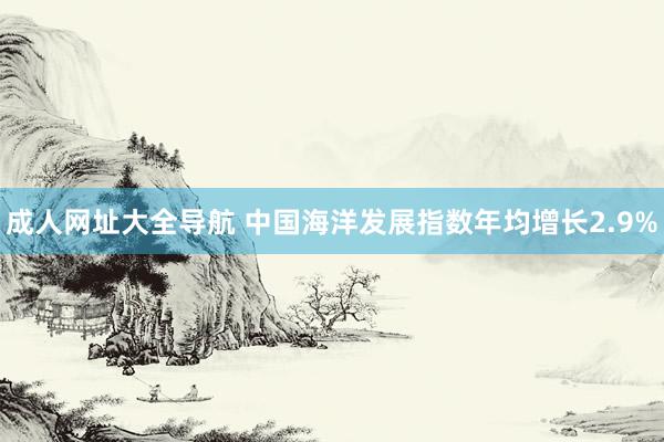 成人网址大全导航 中国海洋发展指数年均增长2.9%