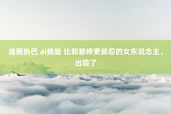 迪丽热巴 ai换脸 比郭碧婷更能忍的女东说念主，出现了