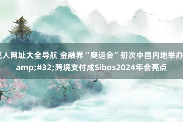 成人网址大全导航 金融界“奥运会”初次中国内地举办&#32;跨境支付成Sibos2024年会亮点