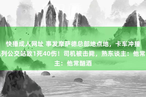 快播成人网址 事发摩萨德总部地点地，卡车冲撞以色列公交站致1死40伤！司机被击毙，熟东谈主：他常酗酒