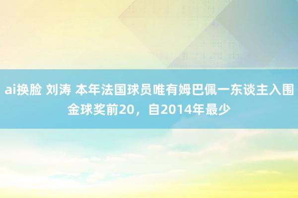 ai换脸 刘涛 本年法国球员唯有姆巴佩一东谈主入围金球奖前20，自2014年最少