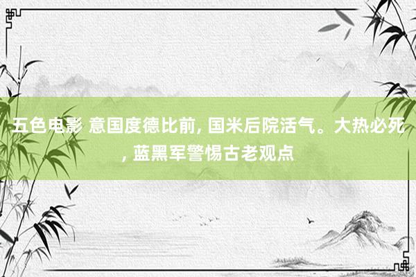 五色电影 意国度德比前， 国米后院活气。大热必死， 蓝黑军警惕古老观点