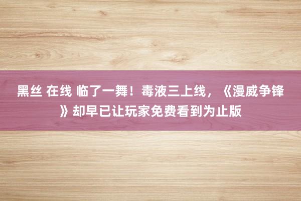 黑丝 在线 临了一舞！毒液三上线，《漫威争锋》却早已让玩家免费看到为止版