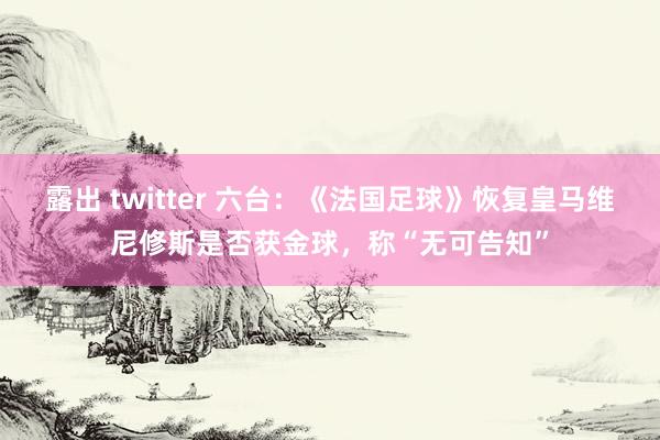 露出 twitter 六台：《法国足球》恢复皇马维尼修斯是否获金球，称“无可告知”