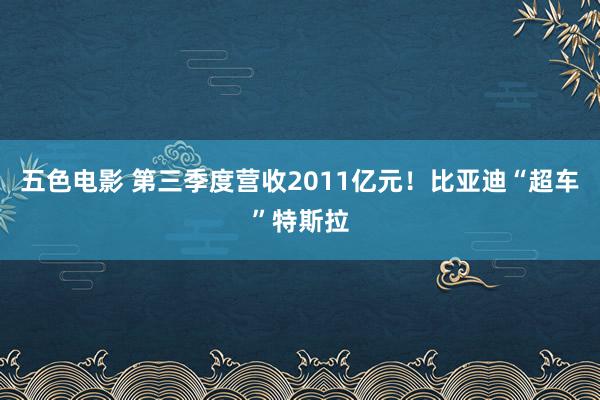 五色电影 第三季度营收2011亿元！比亚迪“超车”特斯拉