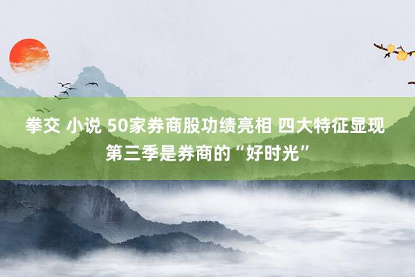 拳交 小说 50家券商股功绩亮相 四大特征显现 第三季是券商的“好时光”