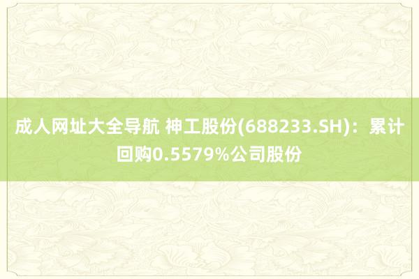 成人网址大全导航 神工股份(688233.SH)：累计回购0.5579%公司股份