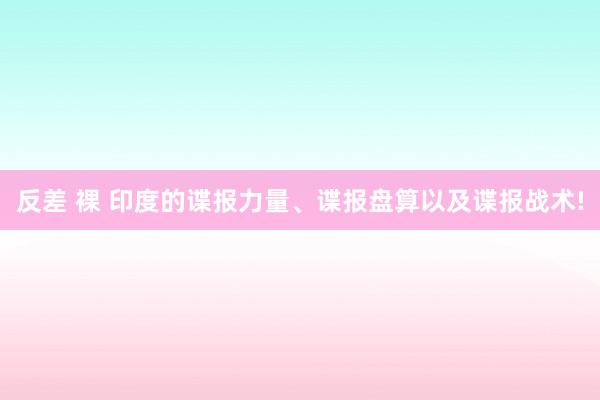 反差 裸 印度的谍报力量、谍报盘算以及谍报战术!