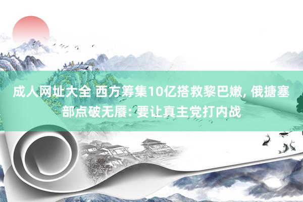 成人网址大全 西方筹集10亿搭救黎巴嫩， 俄搪塞部点破无餍: 要让真主党打内战