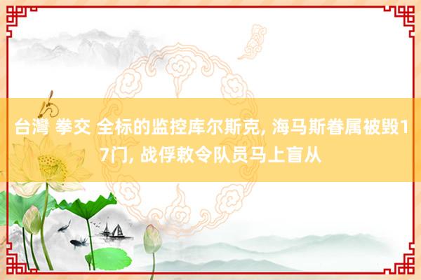 台灣 拳交 全标的监控库尔斯克， 海马斯眷属被毁17门， 战俘敕令队员马上盲从