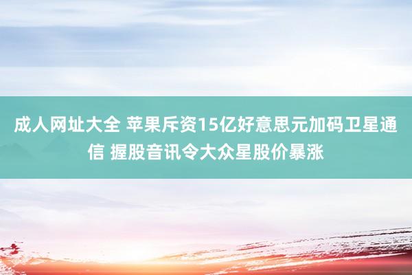 成人网址大全 苹果斥资15亿好意思元加码卫星通信 握股音讯令大众星股价暴涨