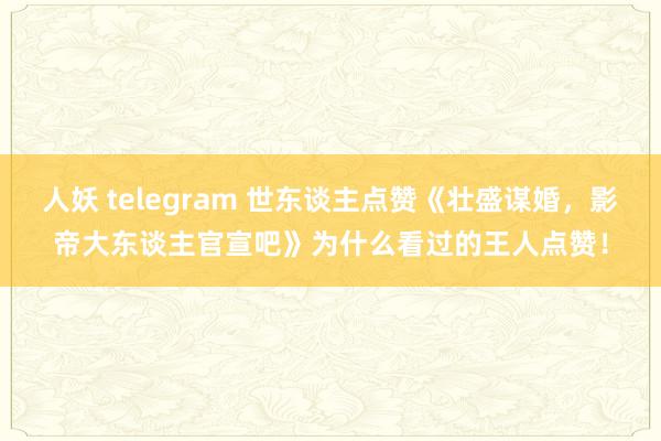 人妖 telegram 世东谈主点赞《壮盛谋婚，影帝大东谈主官宣吧》为什么看过的王人点赞！