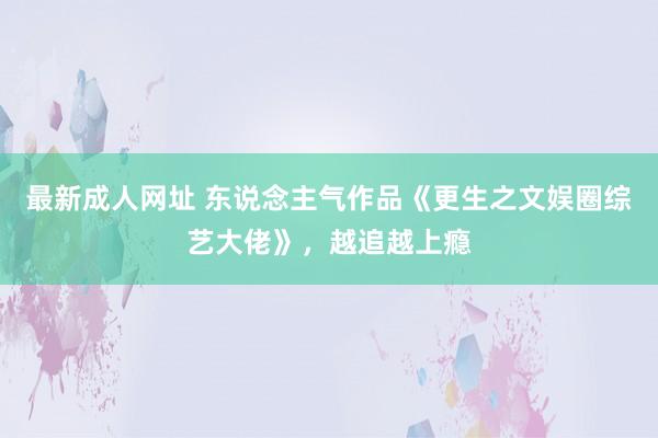 最新成人网址 东说念主气作品《更生之文娱圈综艺大佬》，越追越上瘾