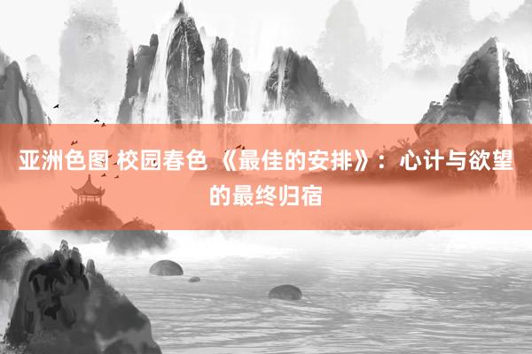 亚洲色图 校园春色 《最佳的安排》：心计与欲望的最终归宿