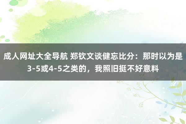 成人网址大全导航 郑钦文谈健忘比分：那时以为是3-5或4-5之类的，我照旧挺不好意料