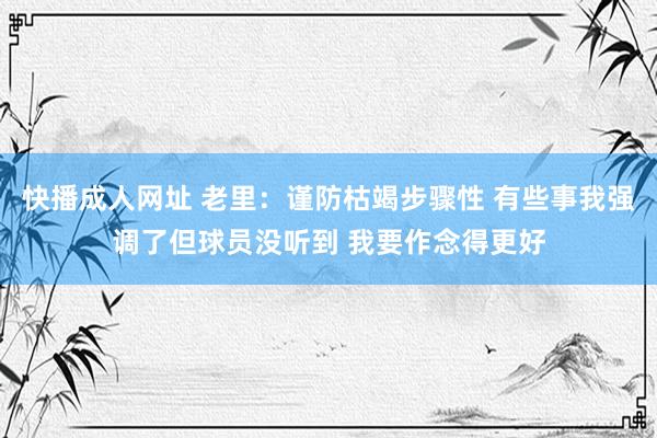 快播成人网址 老里：谨防枯竭步骤性 有些事我强调了但球员没听到 我要作念得更好