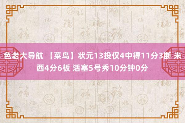 色老大导航 【菜鸟】状元13投仅4中得11分3断 米西4分6板 活塞5号秀10分钟0分