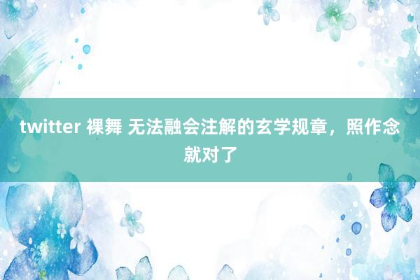 twitter 裸舞 无法融会注解的玄学规章，照作念就对了