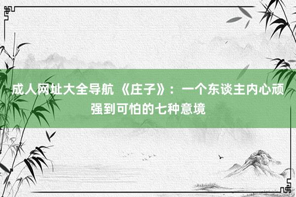 成人网址大全导航 《庄子》：一个东谈主内心顽强到可怕的七种意境