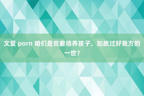 文爱 porn 咱们是贫窭培养孩子，如故过好我方的一世？