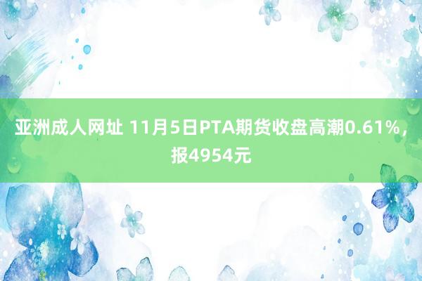 亚洲成人网址 11月5日PTA期货收盘高潮0.61%，报4954元