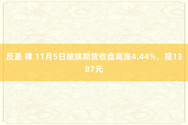 反差 裸 11月5日玻璃期货收盘高涨4.44%，报1387元