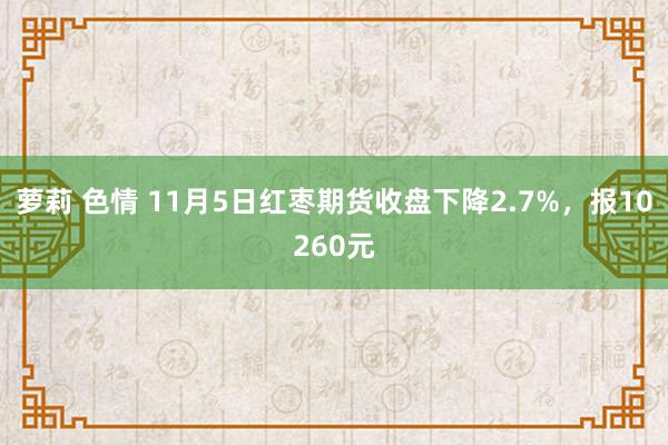 萝莉 色情 11月5日红枣期货收盘下降2.7%，报10260元