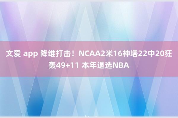 文爱 app 降维打击！NCAA2米16神塔22中20狂轰49+11 本年退选NBA