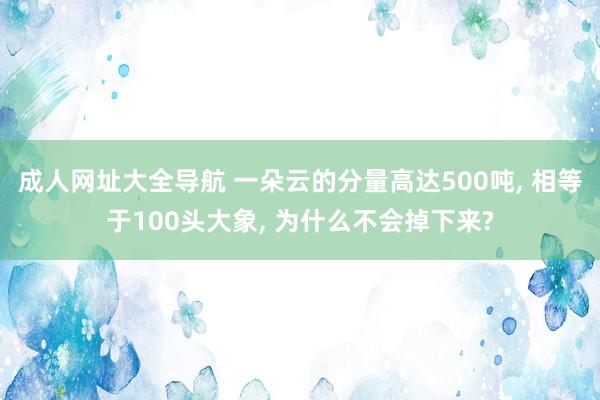 成人网址大全导航 一朵云的分量高达500吨， 相等于100头大象， 为什么不会掉下来?