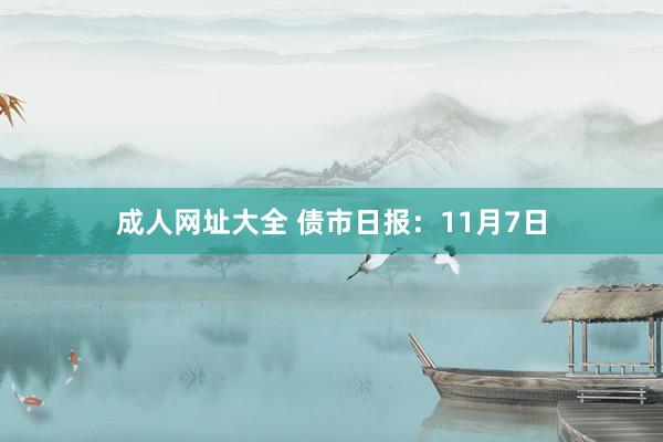 成人网址大全 债市日报：11月7日