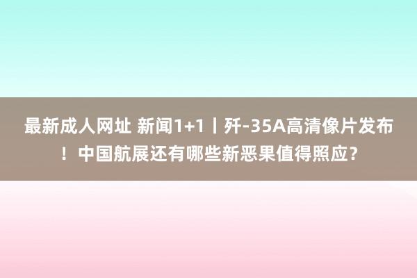 最新成人网址 新闻1+1丨歼-35A高清像片发布！中国航展还有哪些新恶果值得照应？