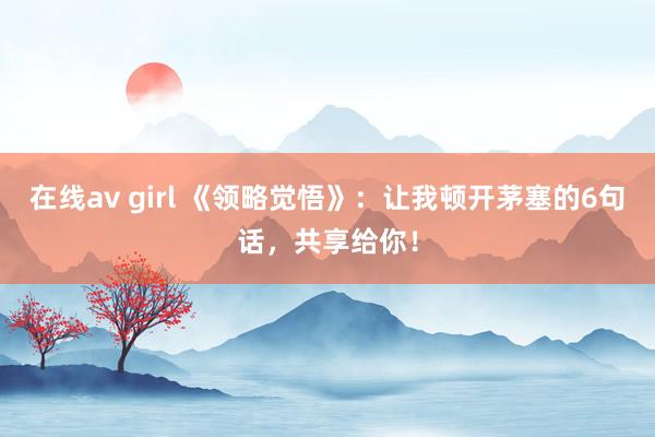 在线av girl 《领略觉悟》：让我顿开茅塞的6句话，共享给你！