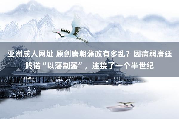 亚洲成人网址 原创唐朝藩政有多乱？因病弱唐廷践诺“以藩制藩”，连接了一个半世纪