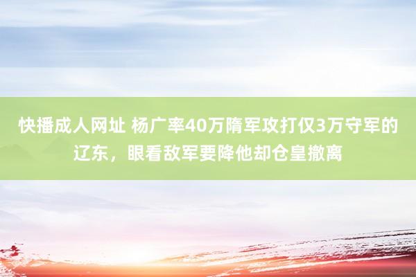 快播成人网址 杨广率40万隋军攻打仅3万守军的辽东，眼看敌军要降他却仓皇撤离