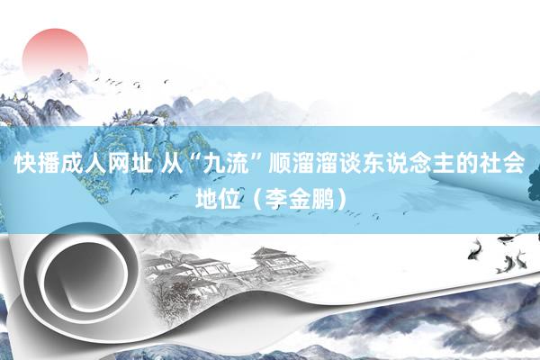 快播成人网址 从“九流”顺溜溜谈东说念主的社会地位（李金鹏）