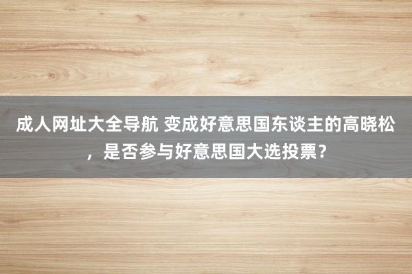 成人网址大全导航 变成好意思国东谈主的高晓松，是否参与好意思国大选投票？