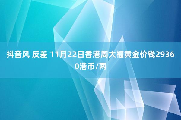 抖音风 反差 11月22日香港周大福黄金价钱29360港币/两