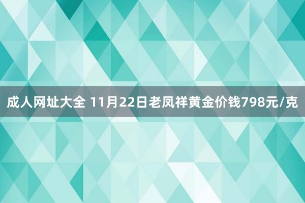 成人网址大全 11月22日老凤祥黄金价钱798元/克