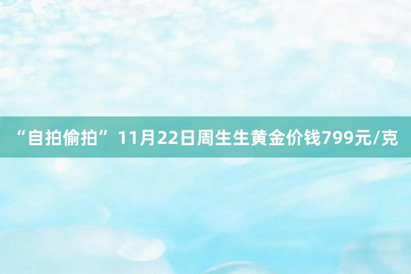 “自拍偷拍” 11月22日周生生黄金价钱799元/克