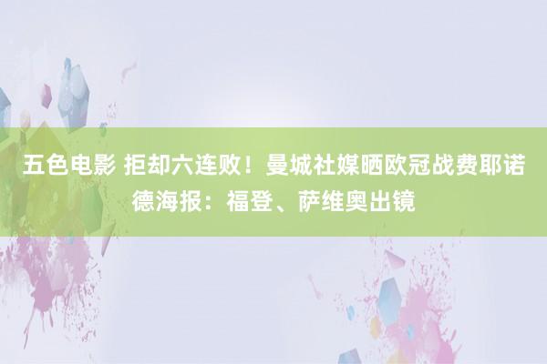 五色电影 拒却六连败！曼城社媒晒欧冠战费耶诺德海报：福登、萨维奥出镜