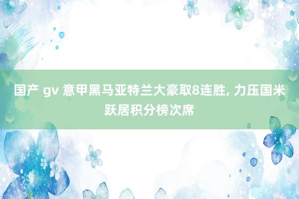 国产 gv 意甲黑马亚特兰大豪取8连胜， 力压国米跃居积分榜次席